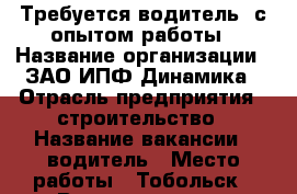 Требуется водитель, с опытом работы › Название организации ­ ЗАО ИПФ Динамика › Отрасль предприятия ­ строительство › Название вакансии ­ водитель › Место работы ­ Тобольск › Возраст от ­ 30 › Возраст до ­ 45 - Тюменская обл., Тюмень г. Работа » Вакансии   . Тюменская обл.,Тюмень г.